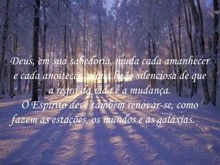 Deus, em sua sabedoria, muda cada amanhecer e cada anoitecer, numa lição silenciosa de que a regra da vida é a mudança. O Espírito deve também renovar-se, como fazem as estações, os mundos e as galáxias.  
