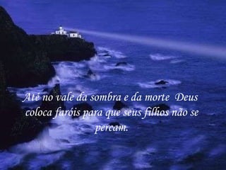 Até no vale da sombra e da morte  Deus  coloca faróis para que seus filhos não se percam. 