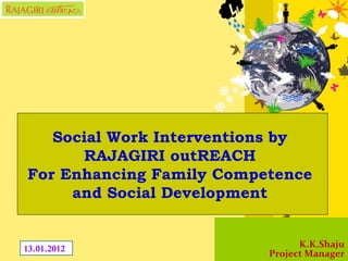 K.K.Shaju Project Manager Social Work Interventions by  RAJAGIRI outREACH  For Enhancing Family Competence  and Social Development  13.01.2012 