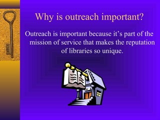 Why is outreach important?
Outreach is important because it’s part of the
mission of service that makes the reputation
of libraries so unique.
 