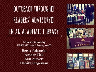 OutreachThrough
Readers'Advisory
InanAcademicLibrary
Becky Adamski
Amber Fick
Kaia Sievert
Danika Stegeman
A Presentation by
UMN Wilson Library staff:
 