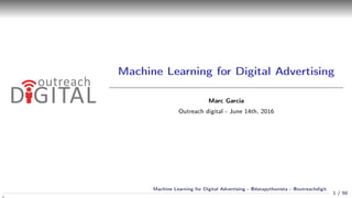 Machine Learning for Digital Advertising
Marc Garcia
Outreach digital - June 14th, 2016
1 / 50
Machine Learning for Digita...