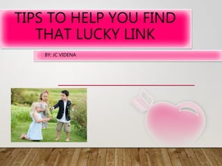 TIPS TO HELP YOU FIND
THAT LUCKY LINK
BY: JC VIDENA
 