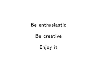 Be enthusiastic
Be creative
Enjoy it
 