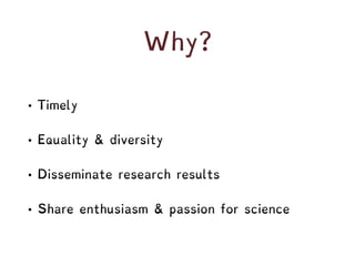 Why?
• Timely
• Equality & diversity
• Disseminate research results
• Share enthusiasm & passion for science
 