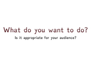 What do you want to do?
Is it appropriate for your audience?
 