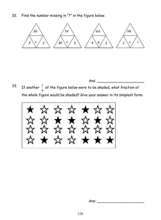 32. Find the number missing in “?” in the figure below. 
1 of the figure below were to be shaded, what fraction of 
12 8 
Ans: _____________________ 
33. If another 
4 
the whole figure would be shaded? Give your answer in its simplest form. 
Ans: _____________________ 
 
