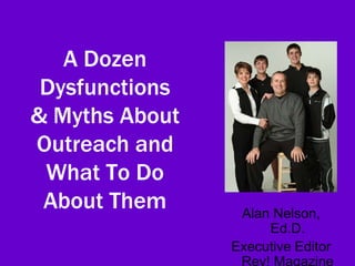 A Dozen
 Dysfunctions
& Myths About
Outreach and
 What To Do
 About Them      Alan Nelson,
                     Ed.D.
                Executive Editor
                 Rev! Magazine
 