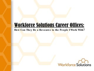 Workforce Solutions Career Offices: How Can They Be a Resource to the People I Work With? 