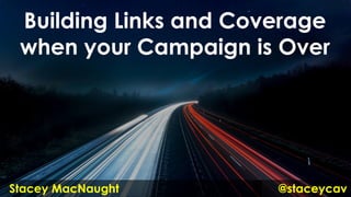 Building Links and Coverage
when your Campaign is Over
@staceycavStacey MacNaught
 