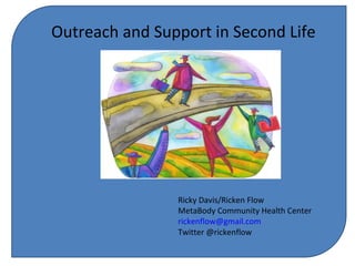 Outreach and Support in Second Life Ricky Davis/Ricken Flow MetaBody Community Health Center [email_address] Twitter @rickenflow 