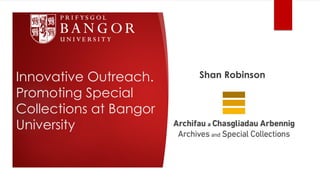 Innovative Outreach.
Promoting Special
Collections at Bangor
University
Shan Robinson
 