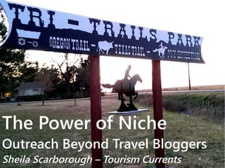 The Power of Niche 
Outreach Beyond Travel Bloggers 
Sheila Scarborough – Tourism Currents 
 