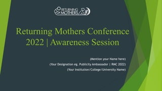 Returning Mothers Conference
2022 | Awareness Session
(Mention your Name here)
(Your Designation eg. Publicity Ambassador | RMC 2022)
(Your Institution/College/University Name)
 
