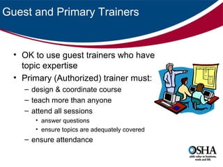 Guest and Primary Trainers

• OK to use guest trainers who have
topic expertise
• Primary (Authorized) trainer must:
– design & coordinate course
– teach more than anyone
– attend all sessions
• answer questions
• ensure topics are adequately covered

– ensure attendance

 