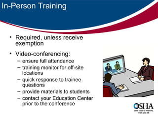 In-Person Training

• Required, unless receive
exemption
• Video-conferencing:
– ensure full attendance
– training monitor for off-site
locations
– quick response to trainee
questions
– provide materials to students
– contact your Education Center
prior to the conference

 