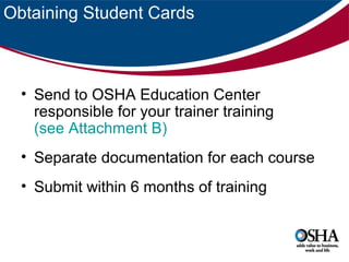 Obtaining Student Cards

• Send to OSHA Education Center
responsible for your trainer training
(see Attachment B)
• Separate documentation for each course
• Submit within 6 months of training

 