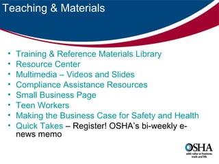 Teaching & Materials

•
•
•
•
•
•
•
•

Training & Reference Materials Library
Resource Center
Multimedia – Videos and Slides
Compliance Assistance Resources
Small Business Page
Teen Workers
Making the Business Case for Safety and Health
Quick Takes – Register! OSHA’s bi-weekly enews memo

 