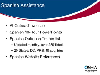 Spanish Assistance

• At Outreach website
• Spanish 10-Hour PowerPoints
• Spanish Outreach Trainer list
– Updated monthly, over 250 listed
– 25 States, DC, PR & 10 countries

• Spanish Website References

 
