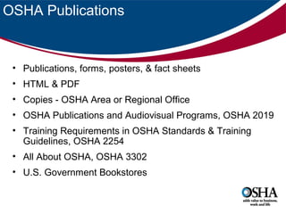 OSHA Publications

• Publications, forms, posters, & fact sheets
• HTML & PDF
• Copies - OSHA Area or Regional Office
• OSHA Publications and Audiovisual Programs, OSHA 2019
• Training Requirements in OSHA Standards & Training
Guidelines, OSHA 2254
• All About OSHA, OSHA 3302
• U.S. Government Bookstores

 