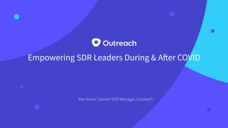 Empowering SDR Leaders During & After COVID
Ken Amar | Senior SDR Manager, Outreach
 
