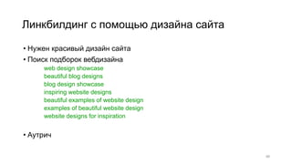 Линкбилдинг с помощью дизайна сайта
• Нужен красивый дизайн сайта
• Поиск подборок вебдизайна
web design showcase
beautiful blog designs
blog design showcase
inspiring website designs
beautiful examples of website design
examples of beautiful website design
website designs for inspiration
• Аутрич
46
 