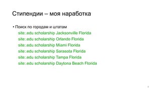 Стипендии – моя наработка
• Поиск по городам и штатам
site:.edu scholarship Jacksonville Florida
site:.edu scholarship Orlando Florida
site:.edu scholarship Miami Florida
site:.edu scholarship Sarasota Florida
site:.edu scholarship Tampa Florida
site:.edu scholarship Daytona Beach Florida
9
 