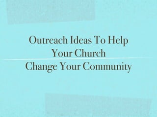 Outreach Ideas To Help
     Your Church
Change Your Community
 