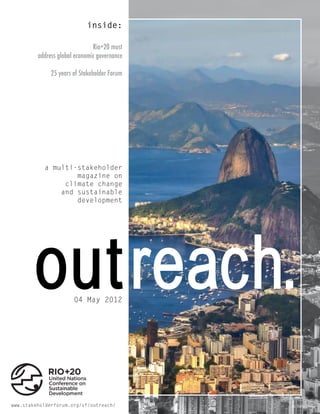 inside:

                               Rio+20 must
         address global economic governance

              25 years of Stakeholder Forum




           a multi-stakeholder
                   magazine on
                climate change
               and sustainable
                   development




        out reach.     04 May 2012




www.stakeholderforum.org/sf/outreach/         pic: Carlos Ortega
 