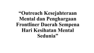 “Outreach Kesejahteraan
Mental dan Penghargaan
Frontliner Daerah Sempena
Hari Kesihatan Mental
Sedunia”
 