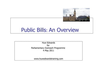 Public Bills :  An Overview Huw Edwards for  Parliamentary Outreach Programme  4 May 2011 www.huwedwardstraining.com 