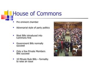 House of Commons  Pre eminent chamber Adversarial style of party politics  Most Bills introduced into Commons first Government Bills normally succeed  Only a few Private Members Bills succeed 10 Minute Rule Bills – formality to raise an issue 