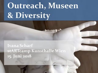 Outreach, Museen
& Diversity
Ivana Scharf
stARTcamp Kunsthalle Wien
15. Juni 2018
 