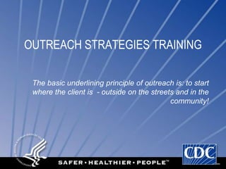 OUTREACH STRATEGIES TRAINING

 The basic underlining principle of outreach is: to start
 where the client is - outside on the streets and in the
                                            community!
 