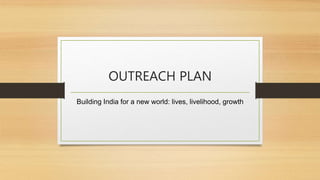 OUTREACH PLAN
Building India for a new world: lives, livelihood, growth
 