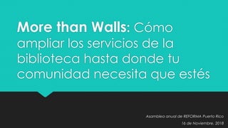 More than Walls: Cómo
ampliar los servicios de la
biblioteca hasta donde tu
comunidad necesita que estés
Asamblea anual de REFORMA Puerto Rico
16 de Noviembre, 2018
 