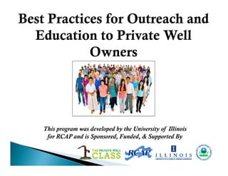 This program was developed by the University of Illinois
for RCAP and is Sponsored, Funded, & Supported By
Best Practices for Outreach and
Education to Private Well
Owners
 