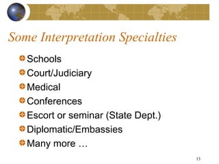 Some Interpretation Specialties
   Schools
   Court/Judiciary
   Medical
   Conferences
   Escort or seminar (State Dept.)
   Diplomatic/Embassies
   Many more …
                                     13
 