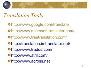 Translation Tools
   http://www.google.com/translate
   http://www.microsofttranslator.com/
   http://www.freetranslation.com/
   http://translation.imtranslator.net/
   http://www.trados.com/
   http://www.atril.com/
   http://www.across.net
                                          15
 