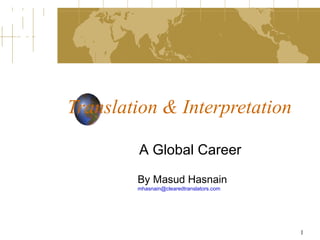 Translation & Interpretation

        A Global Career

        By Masud Hasnain
        mhasnain@clearedtranslators.com




                                          1
 