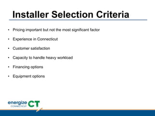 • Pricing important but not the most significant factor
• Experience in Connecticut
• Customer satisfaction
• Capacity to handle heavy workload
• Financing options
• Equipment options
Installer Selection Criteria
 