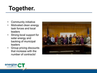 • Community initiative
• Motivated clean energy
task forces and local
leaders
• Strong local support for
solar energy and
backing of municipal
leaders
• Group pricing discounts
that increase with the
number of contracts!
Together.
 
