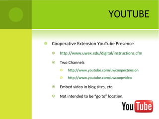 YOUTUBE Cooperative Extension YouTube Presence http://www.uwex.edu/digital/instructions.cfm Two Channels http://www.youtube.com/uwcoopextension http://www.youtube.com/uwcoopvideo Embed video in blog sites, etc. Not intended to be “go to” location. 