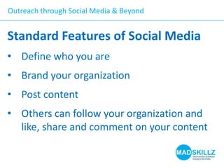 Outreach through Social Media & Beyond

Standard Features of Social Media
• Define who you are

• Brand your organization
• Post content

• Others can follow your organization and
like, share and comment on your content

 
