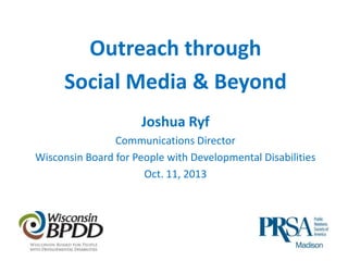 Outreach through
Social Media & Beyond
Joshua Ryf
Communications Director
Wisconsin Board for People with Developmental Disabilities
Oct. 11, 2013

 
