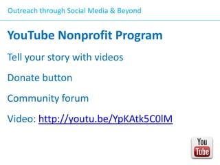 Outreach through Social Media & Beyond

YouTube Nonprofit Program
Tell your story with videos

Donate button
Community forum
Video: http://youtu.be/YpKAtk5C0lM

 