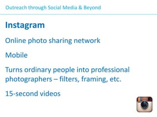 Outreach through Social Media & Beyond

Instagram
Online photo sharing network

Mobile
Turns ordinary people into professional
photographers – filters, framing, etc.
15-second videos

 