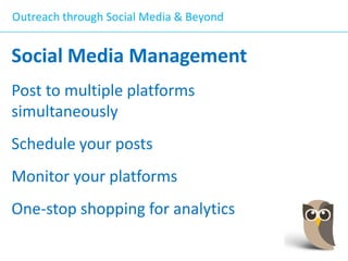 Outreach through Social Media & Beyond

Social Media Management
Post to multiple platforms
simultaneously
Schedule your posts

Monitor your platforms
One-stop shopping for analytics

 