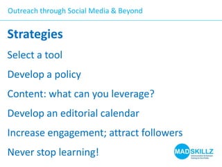 Outreach through Social Media & Beyond

Strategies
Select a tool

Develop a policy
Content: what can you leverage?

Develop an editorial calendar
Increase engagement; attract followers
Never stop learning!

 