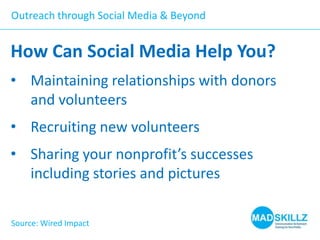 Outreach through Social Media & Beyond

How Can Social Media Help You?
• Maintaining relationships with donors
and volunteers
• Recruiting new volunteers

• Sharing your nonprofit’s successes
including stories and pictures
Source: Wired Impact

 